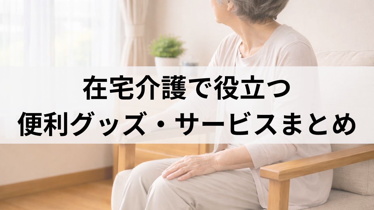 在宅介護で役立つ便利グッズ・サービスまとめ｜70代リアル体験談