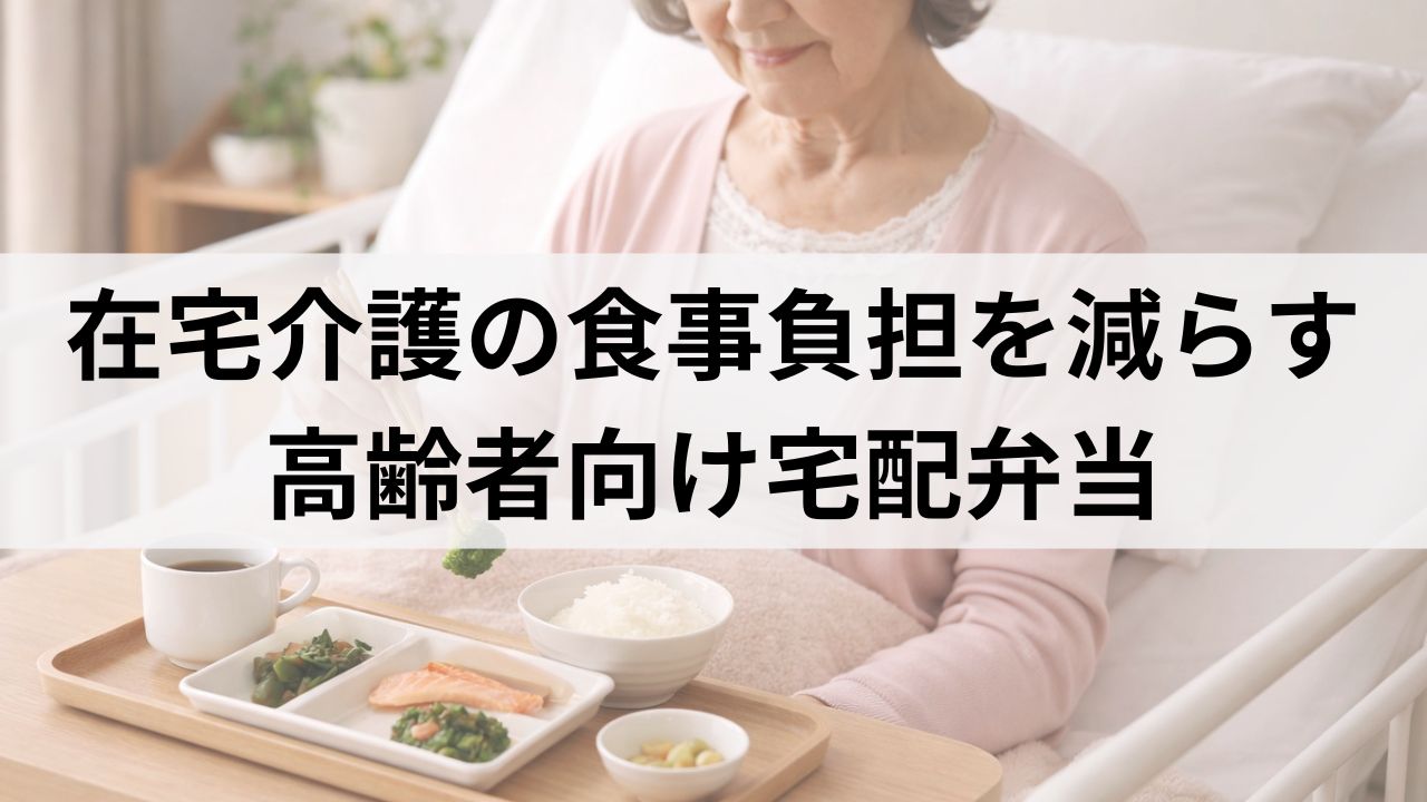 在宅介護の食事負担を減らす方法｜高齢者向け宅配弁当活用完全ガイド
