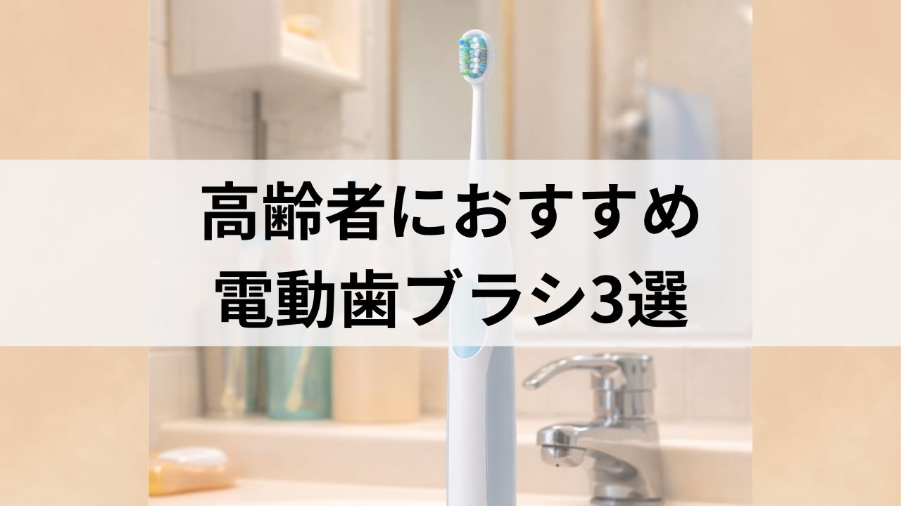 在宅介護で高齢者におすすめの電動歯ブラシ3選｜失敗しない口腔ケア体験談