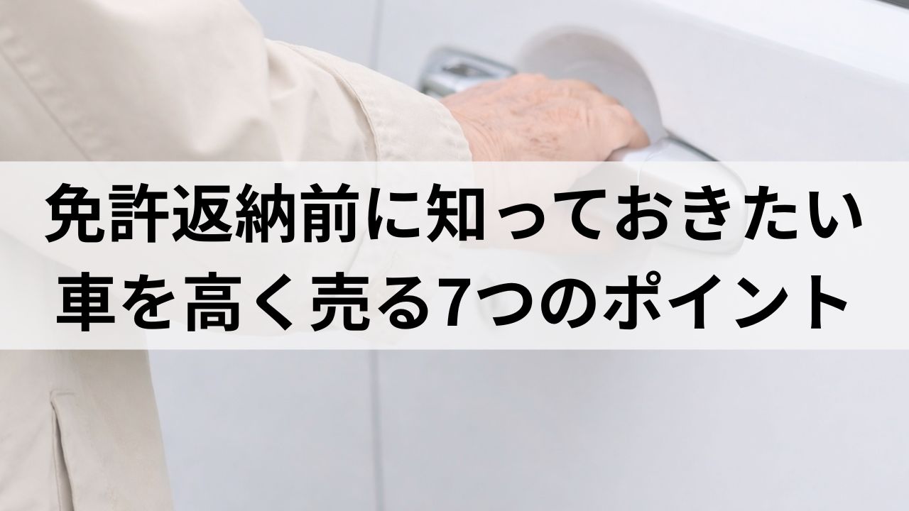 免許返納前に知っておきたい車売却｜高齢者でも失敗しない高く売る7つのポイント