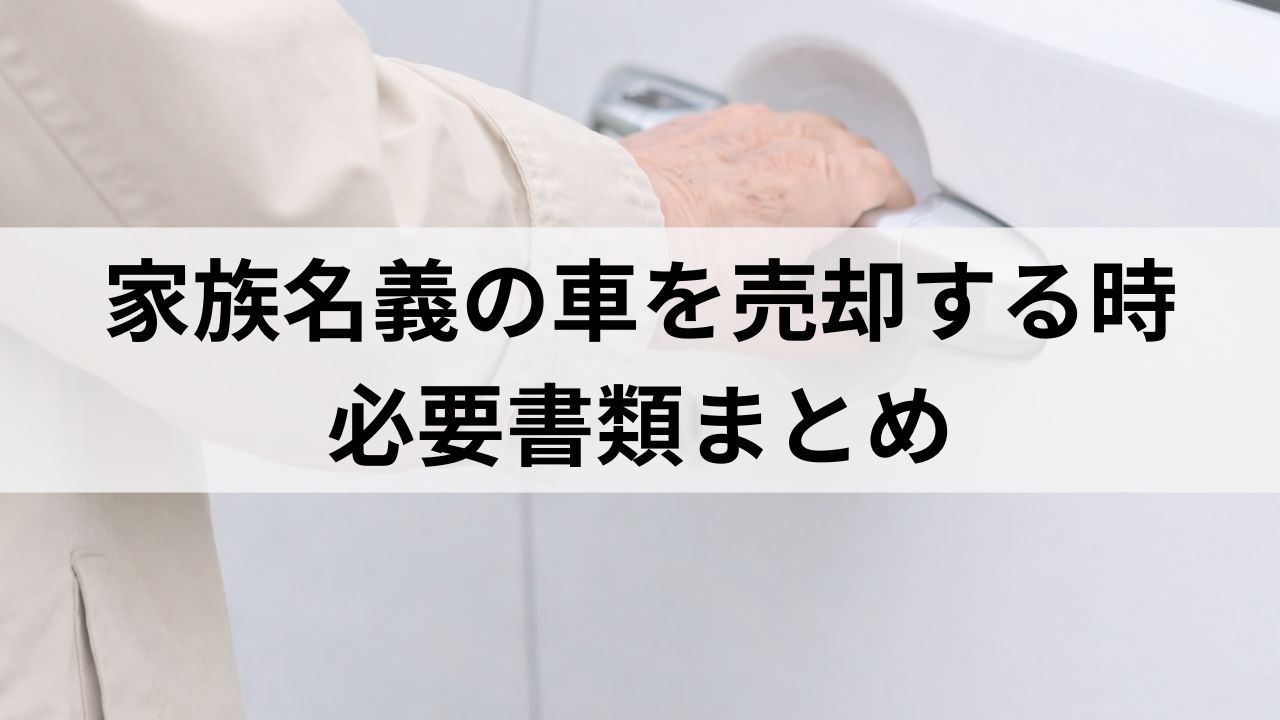 家族名義・夫名義の車を売却する時の必要書類・保管場所まとめ｜普通車・軽自動車対応